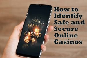 How to Identify Safe and Secure Online Casinos